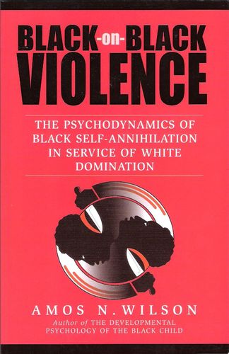 Black-On-Black Violence: The Psychodynamics of Black Self-Annihilation by: Amos N. Wilson